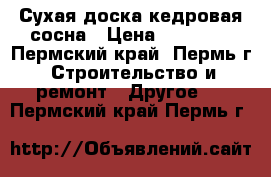 Сухая доска-кедровая сосна › Цена ­ 15 000 - Пермский край, Пермь г. Строительство и ремонт » Другое   . Пермский край,Пермь г.